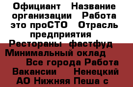 Официант › Название организации ­ Работа-это проСТО › Отрасль предприятия ­ Рестораны, фастфуд › Минимальный оклад ­ 30 000 - Все города Работа » Вакансии   . Ненецкий АО,Нижняя Пеша с.